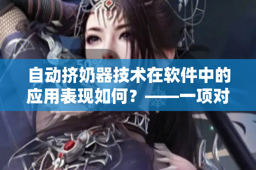 自動擠奶器技術(shù)在軟件中的應(yīng)用表現(xiàn)如何？——一項對性能的綜合評估