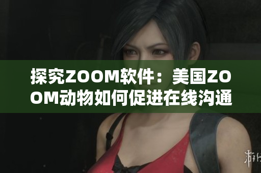探究ZOOM軟件：美國ZOOM動物如何促進在線溝通的效率
