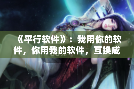 《平行軟件》：我用你的軟件，你用我的軟件，互換成長之路