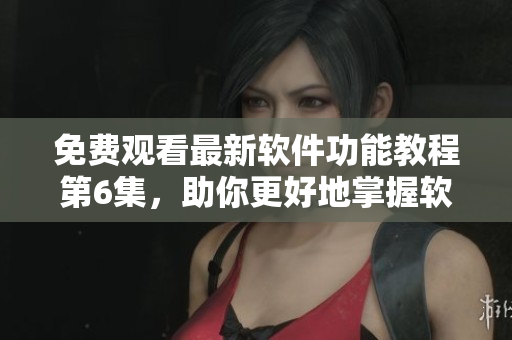 免費觀看最新軟件功能教程第6集，助你更好地掌握軟件技能