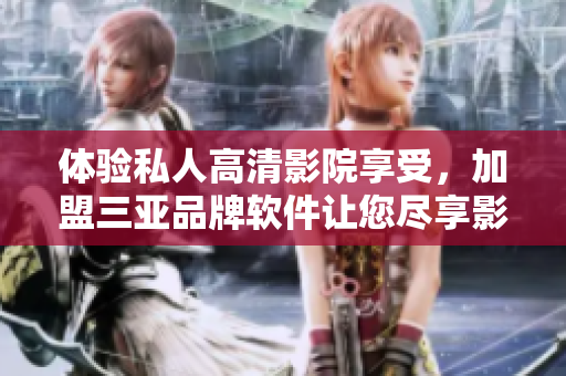體驗私人高清影院享受，加盟三亞品牌軟件讓您盡享影音盛宴