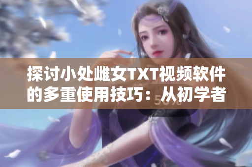 探討小處雌女TXT視頻軟件的多重使用技巧：從初學(xué)者到高級玩家的完全指南