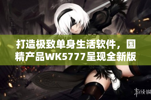 打造極致單身生活軟件，國精產(chǎn)品WK5777呈現(xiàn)全新版本