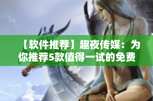 【軟件推薦】趣夜傳媒：為你推薦5款值得一試的免費軟件
