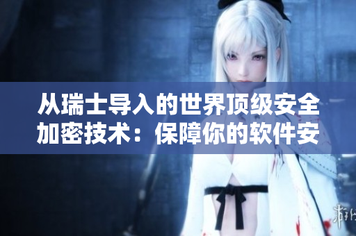 從瑞士導(dǎo)入的世界頂級安全加密技術(shù)：保障你的軟件安全