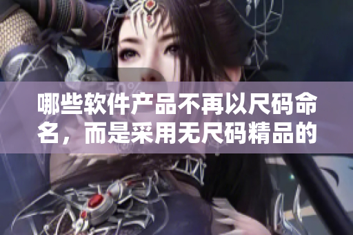 哪些軟件產(chǎn)品不再以尺碼命名，而是采用無尺碼精品的形式？