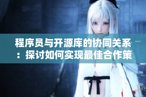 程序員與開源庫的協(xié)同關(guān)系：探討如何實現(xiàn)最佳合作策略