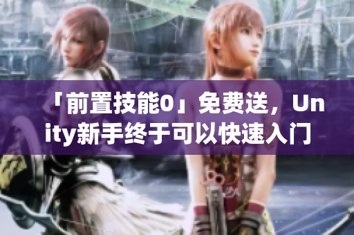「前置技能0」免費送，Unity新手終于可以快速入門了！