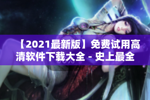 【2021最新版】免費(fèi)試用高清軟件下載大全 - 史上最全系列軟件合集