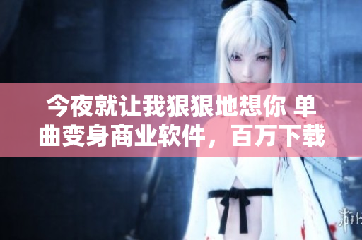 今夜就讓我狠狠地想你 單曲變身商業(yè)軟件，百萬(wàn)下載掀起全民熱潮！