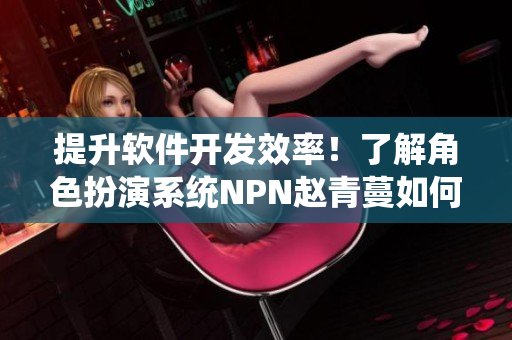 提升軟件開發(fā)效率！了解角色扮演系統(tǒng)NPN趙青蔓如何支持項(xiàng)目管理