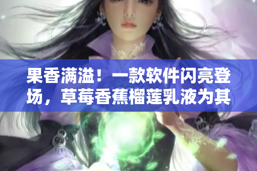 果香滿溢！一款軟件閃亮登場(chǎng)，草莓香蕉榴蓮乳液為其靈感之源