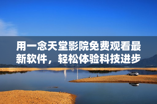 用一念天堂影院免費觀看最新軟件，輕松體驗科技進步