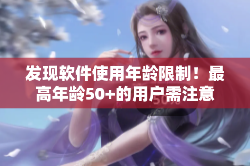 發(fā)現(xiàn)軟件使用年齡限制！最高年齡50+的用戶需注意