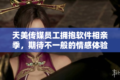 天美傳媒員工擁抱軟件相親季，期待不一般的情感體驗(yàn)！