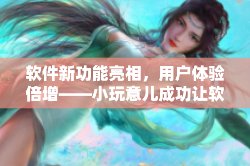 軟件新功能亮相，用戶體驗倍增——小玩意兒成功讓軟件調(diào)到10檔