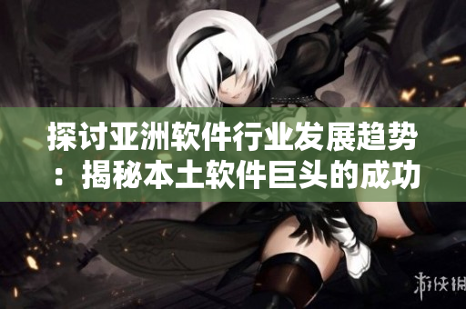 探討亞洲軟件行業(yè)發(fā)展趨勢(shì)：揭秘本土軟件巨頭的成功之道