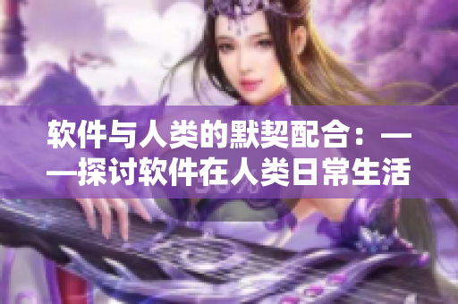 軟件與人類的默契配合：——探討軟件在人類日常生活中的角色與貢獻