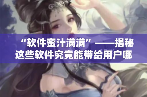 “軟件蜜汁滿滿”——揭秘這些軟件究竟能帶給用戶哪些驚喜