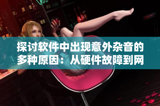 探討軟件中出現(xiàn)意外雜音的多種原因：從硬件故障到網(wǎng)絡(luò)干擾