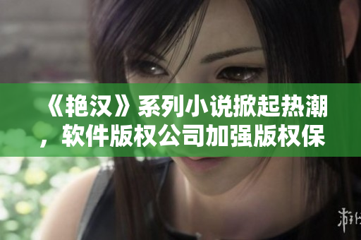 《艷漢》系列小說掀起熱潮，軟件版權(quán)公司加強版權(quán)保護(hù)措施