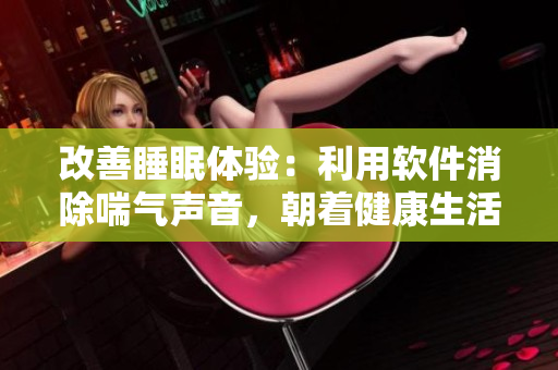 改善睡眠體驗：利用軟件消除喘氣聲音，朝著健康生活的目標(biāo)邁進(jìn)