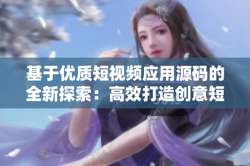 基于優(yōu)質(zhì)短視頻應(yīng)用源碼的全新探索：高效打造創(chuàng)意短片的專業(yè)解決方案