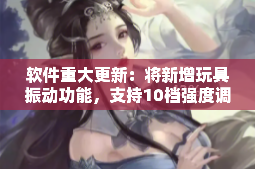 軟件重大更新：將新增玩具振動功能，支持10檔強度調(diào)節(jié)！