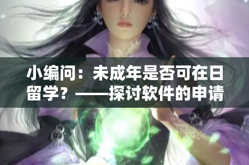 小編問：未成年是否可在日留學(xué)？——探討軟件的申請(qǐng)限制