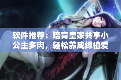 軟件推薦：培育皇家共享小公主多肉，輕松養(yǎng)成綠植愛好者福音！
