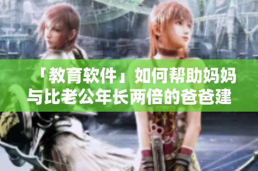 「教育軟件」如何幫助媽媽與比老公年長兩倍的爸爸建立良好關系