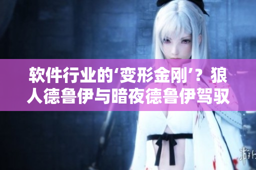 軟件行業(yè)的‘變形金剛’？狼人德魯伊與暗夜德魯伊駕馭多面手的軟件能力