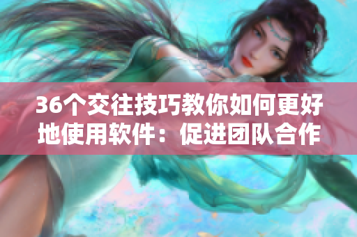 36個(gè)交往技巧教你如何更好地使用軟件：促進(jìn)團(tuán)隊(duì)合作，提高工作效率！