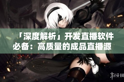 「深度解析」開發(fā)直播軟件必備：高質(zhì)量的成品直播源碼