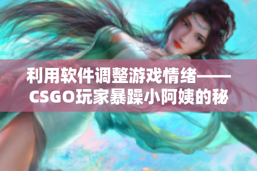 利用軟件調(diào)整游戲情緒——CSGO玩家暴躁小阿姨的秘密