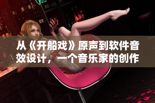 從《開(kāi)船戲》原聲到軟件音效設(shè)計(jì)，一個(gè)音樂(lè)家的創(chuàng)作故事