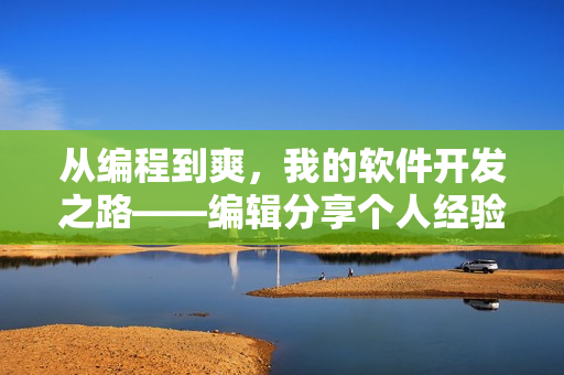 從編程到爽，我的軟件開(kāi)發(fā)之路——編輯分享個(gè)人經(jīng)驗(yàn)
