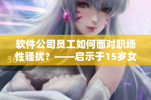 軟件公司員工如何面對職場性騷擾？——啟示于15歲女孩懷父親孩子的事件