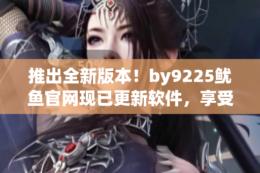推出全新版本！by9225魷魚官網(wǎng)現(xiàn)已更新軟件，享受更暢快的使用體驗(yàn)