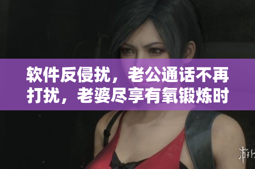 軟件反侵?jǐn)_，老公通話不再打擾，老婆盡享有氧鍛煉時光