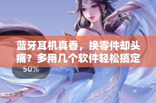 藍牙耳機真香，換零件卻頭痛？多用幾個軟件輕松搞定！