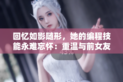 回憶如影隨形，她的編程技能永難忘懷：重溫與前女友的軟件時(shí)光