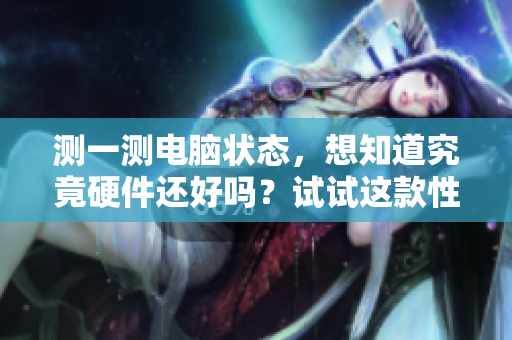 測一測電腦狀態(tài)，想知道究竟硬件還好嗎？試試這款性能測試神器吧！