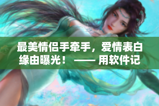 最美情侶手牽手，愛(ài)情表白緣由曝光！ —— 用軟件記錄你的愛(ài)情