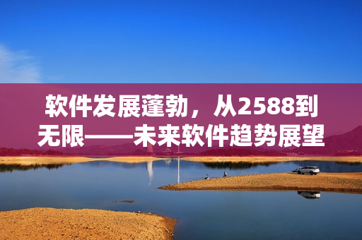軟件發(fā)展蓬勃，從2588到無(wú)限——未來(lái)軟件趨勢(shì)展望