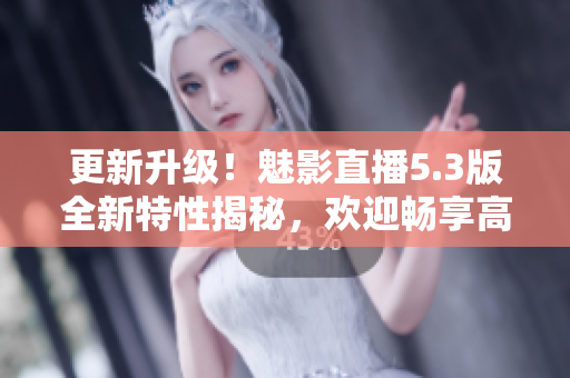 更新升級(jí)！魅影直播5.3版全新特性揭秘，歡迎暢享高清直播體驗(yàn)