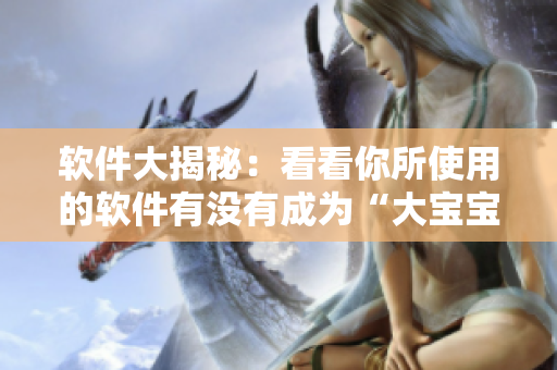 軟件大揭秘：看看你所使用的軟件有沒有成為“大寶寶”？