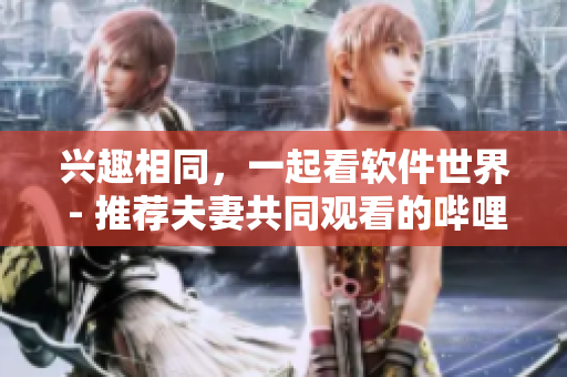 興趣相同，一起看軟件世界 - 推薦夫妻共同觀看的嗶哩嗶哩電視劇