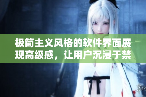 極簡(jiǎn)主義風(fēng)格的軟件界面展現(xiàn)高級(jí)感，讓用戶沉浸于禁欲式的使用體驗(yàn)