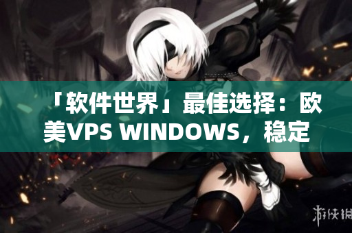 「軟件世界」最佳選擇：歐美VPS WINDOWS，穩(wěn)定易用！